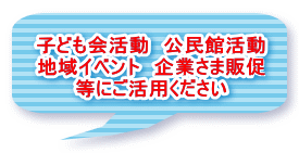 子ども会活動　公民館活動 地域イベント　企業さま販促 等にご活用ください 